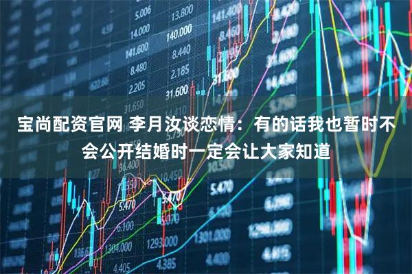 宝尚配资官网 李月汝谈恋情：有的话我也暂时不会公开结婚时一定会让大家知道