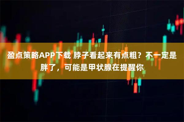 盈点策略APP下载 脖子看起来有点粗？不一定是胖了，可能是甲状腺在提醒你