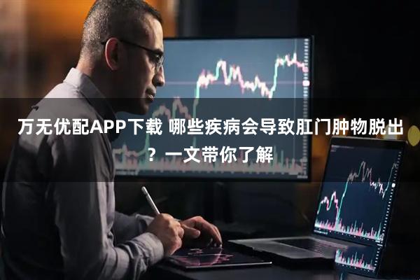 万无优配APP下载 哪些疾病会导致肛门肿物脱出？一文带你了解