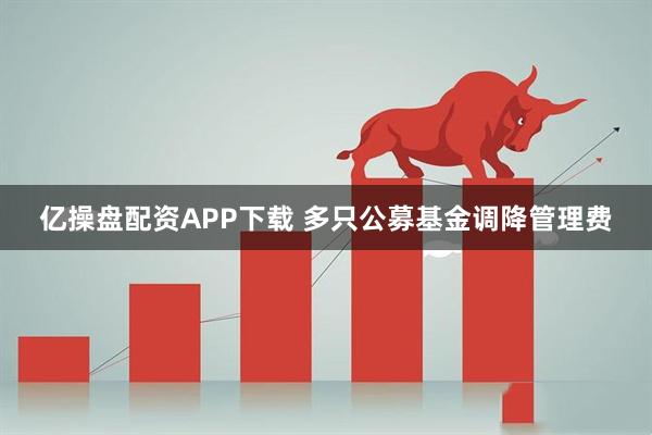 亿操盘配资APP下载 多只公募基金调降管理费