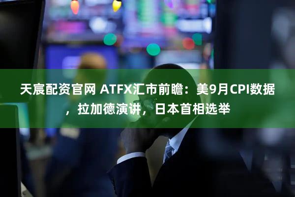 天宸配资官网 ATFX汇市前瞻：美9月CPI数据，拉加德演讲，日本首相选举