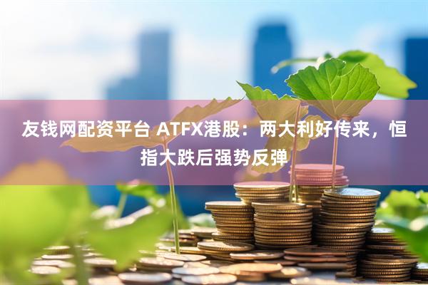 友钱网配资平台 ATFX港股：两大利好传来，恒指大跌后强势反弹