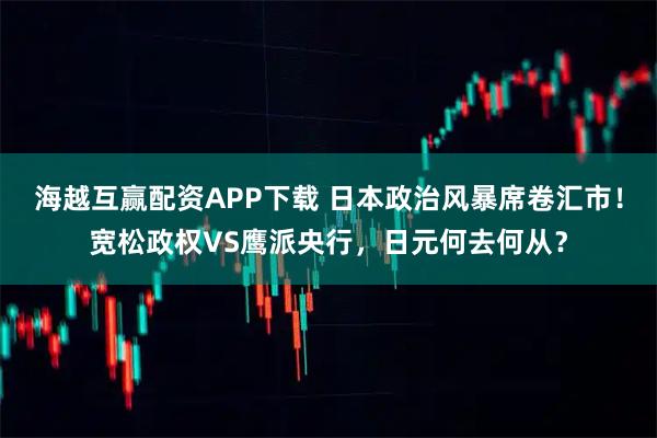海越互赢配资APP下载 日本政治风暴席卷汇市！宽松政权VS鹰派央行，日元何去何从？