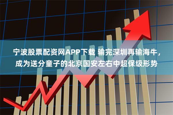 宁波股票配资网APP下载 输完深圳再输海牛，成为送分童子的北京国安左右中超保级形势