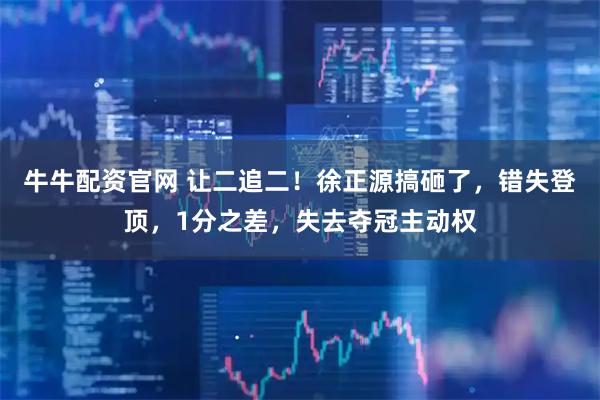 牛牛配资官网 让二追二！徐正源搞砸了，错失登顶，1分之差，失去夺冠主动权