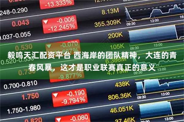 毅鸣天汇配资平台 西海岸的团队精神，大连的青春风暴，这才是职业联赛真正的意义