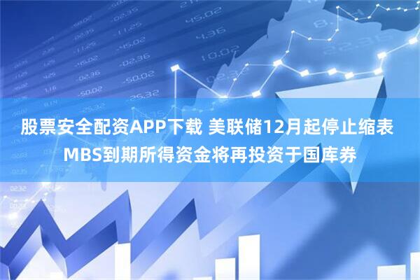 股票安全配资APP下载 美联储12月起停止缩表 MBS到期所得资金将再投资于国库券