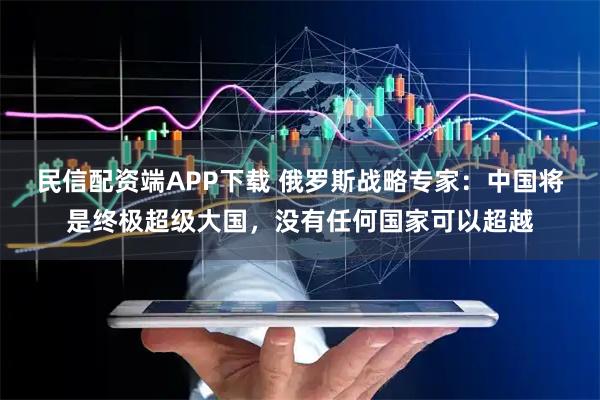 民信配资端APP下载 俄罗斯战略专家：中国将是终极超级大国，没有任何国家可以超越