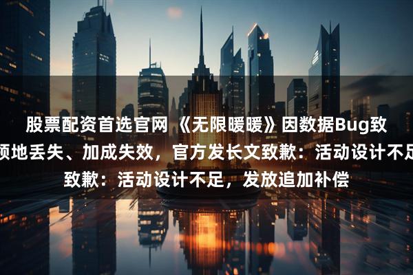 股票配资首选官网 《无限暖暖》因数据Bug致玩家票数清零、领地丢失、加成失效，官方发长文致歉：活动设计不足，发放追加补偿