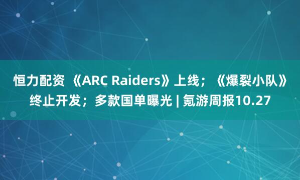 恒力配资 《ARC Raiders》上线；《爆裂小队》终止开发；多款国单曝光 | 氪游周报10.27