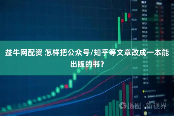 益牛网配资 怎样把公众号/知乎等文章改成一本能出版的书？