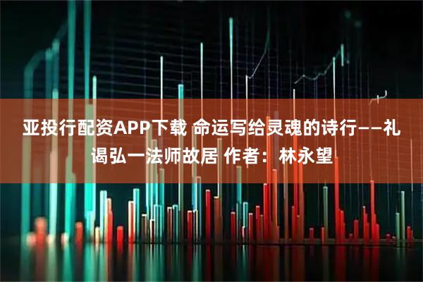 亚投行配资APP下载 命运写给灵魂的诗行——礼谒弘一法师故居 作者:林永望