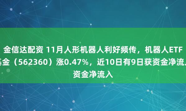 金信达配资 11月人形机器人利好频传，机器人ETF基金（562360）涨0.47%，近10日有9日获资金净流入