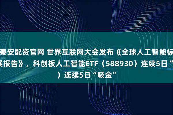秦安配资官网 世界互联网大会发布《全球人工智能标准发展报告》，科创板人工智能ETF（588930）连续5日“吸金”