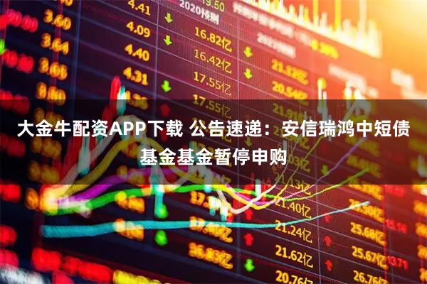 大金牛配资APP下载 公告速递：安信瑞鸿中短债基金基金暂停申购