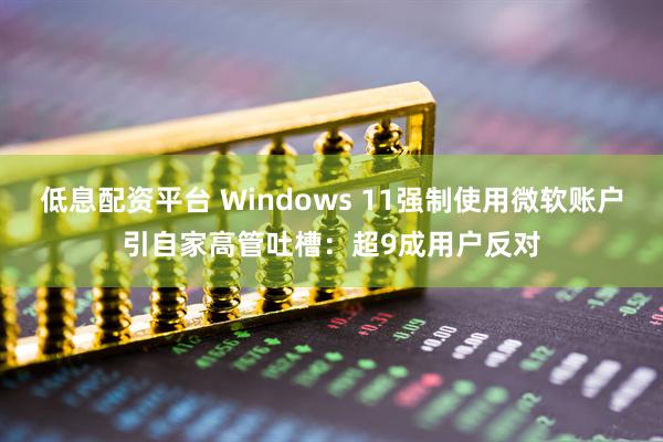低息配资平台 Windows 11强制使用微软账户引自家高管吐槽：超9成用户反对