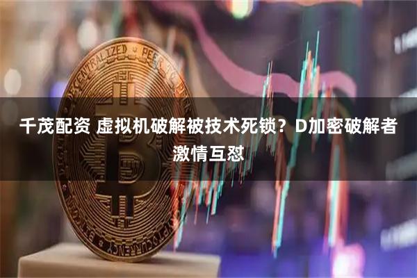 千茂配资 虚拟机破解被技术死锁？D加密破解者激情互怼
