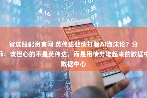 智选股配资官网 英伟达业绩打脸AI泡沫论？分析师：该担心的不是英伟达，而是用债务堆起来的数据中心