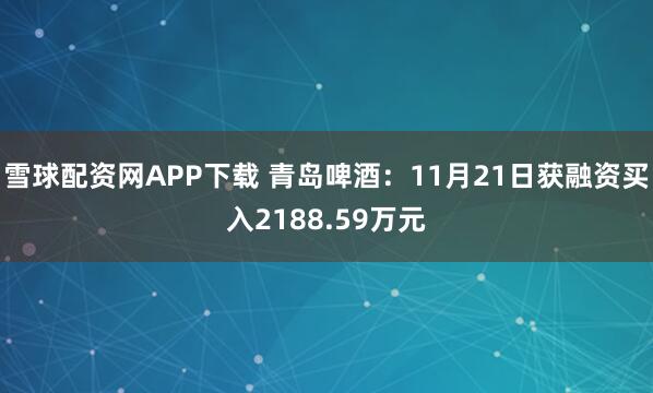 雪球配资网APP下载 青岛啤酒：11月21日获融资买入2188.59万元