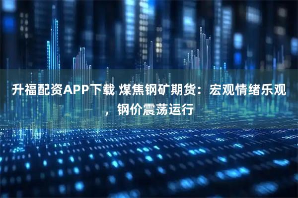 升福配资APP下载 煤焦钢矿期货：宏观情绪乐观，钢价震荡运行