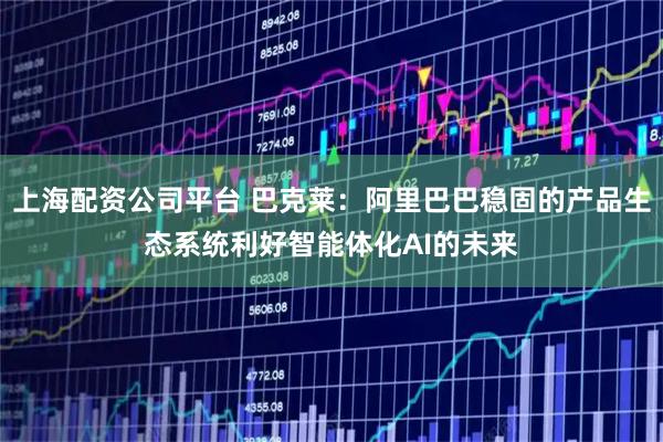 上海配资公司平台 巴克莱：阿里巴巴稳固的产品生态系统利好智能体化AI的未来