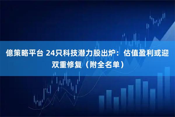 億策略平台 24只科技潜力股出炉：估值盈利或迎双重修复（附全名单）