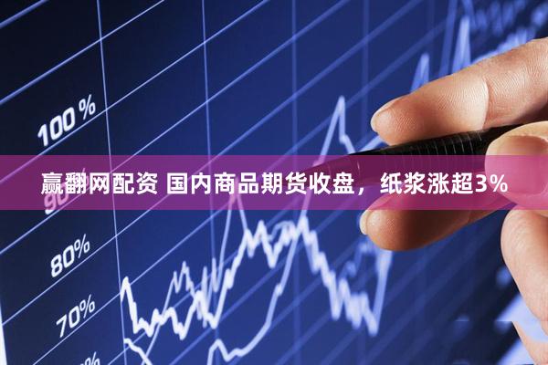 赢翻网配资 国内商品期货收盘，纸浆涨超3%