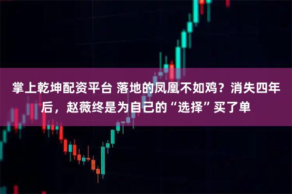 掌上乾坤配资平台 落地的凤凰不如鸡？消失四年后，赵薇终是为自己的“选择”买了单