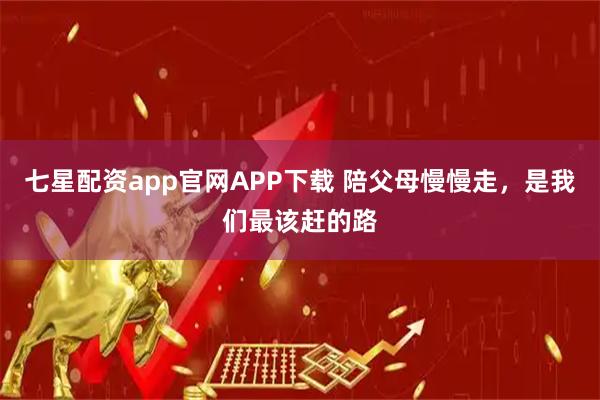 七星配资app官网APP下载 陪父母慢慢走，是我们最该赶的路
