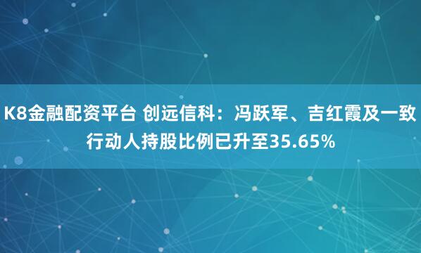 K8金融配资平台 创远信科：冯跃军、吉红霞及一致行动人持股比例已升至35.65%