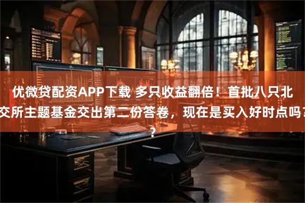 优微贷配资APP下载 多只收益翻倍！首批八只北交所主题基金交出第二份答卷，现在是买入好时点吗？