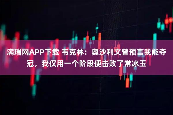 满瑞网APP下载 韦克林：奥沙利文曾预言我能夺冠，我仅用一个阶段便击败了常冰玉