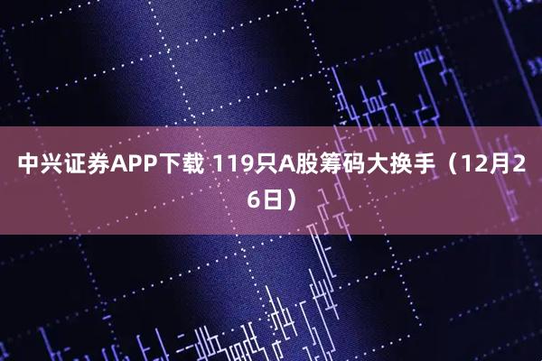 中兴证券APP下载 119只A股筹码大换手（12月26日）