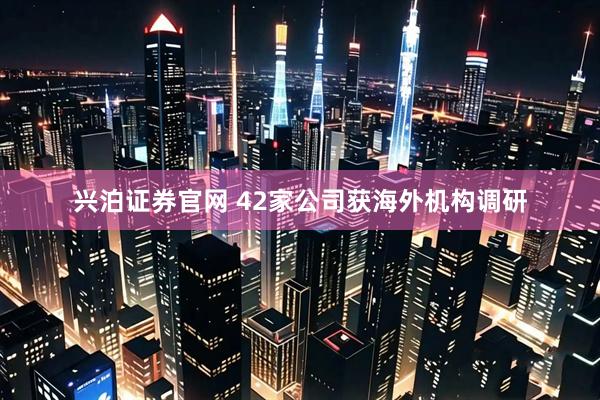 兴泊证券官网 42家公司获海外机构调研