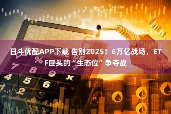 日斗优配APP下载 告别2025！6万亿战场，ETF巨头的“生态位”争夺战
