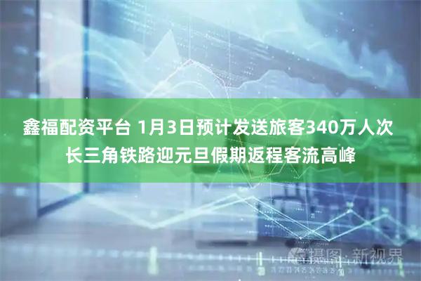 鑫福配资平台 1月3日预计发送旅客340万人次 长三角铁路迎元旦假期返程客流高峰