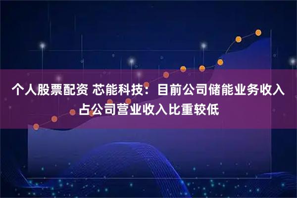 个人股票配资 芯能科技：目前公司储能业务收入占公司营业收入比重较低