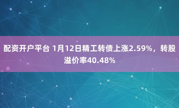 配资开户平台 1月12日精工转债上涨2.59%，转股溢价率40.48%