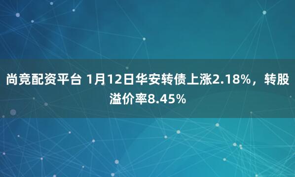 尚竞配资平台 1月12日华安转债上涨2.18%，转股溢价率8.45%