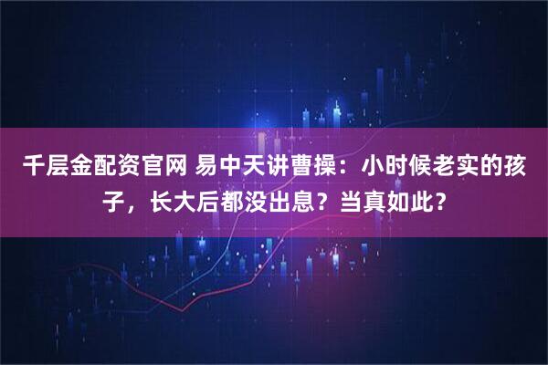 千层金配资官网 易中天讲曹操：小时候老实的孩子，长大后都没出息？当真如此？