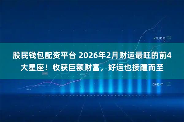 股民钱包配资平台 2026年2月财运最旺的前4大星座！收获巨额财富，好运也接踵而至