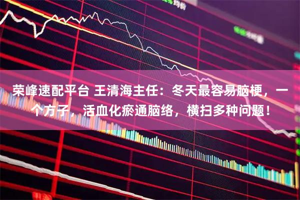 荣峰速配平台 王清海主任：冬天最容易脑梗，一个方子，活血化瘀通脑络，横扫多种问题！