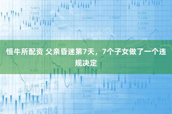 恒牛所配资 父亲昏迷第7天，7个子女做了一个违规决定