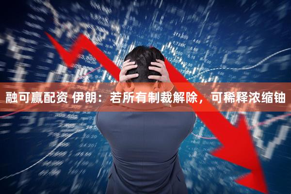 融可赢配资 伊朗：若所有制裁解除，可稀释浓缩铀