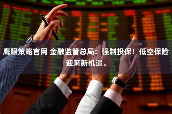 鹰眼策略官网 金融监管总局：强制投保！低空保险迎来新机遇。