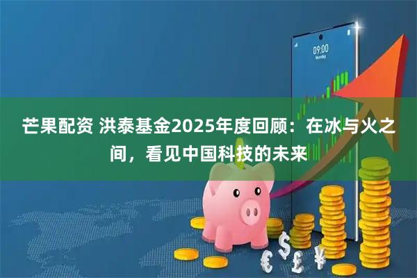 芒果配资 洪泰基金2025年度回顾：在冰与火之间，看见中国科技的未来