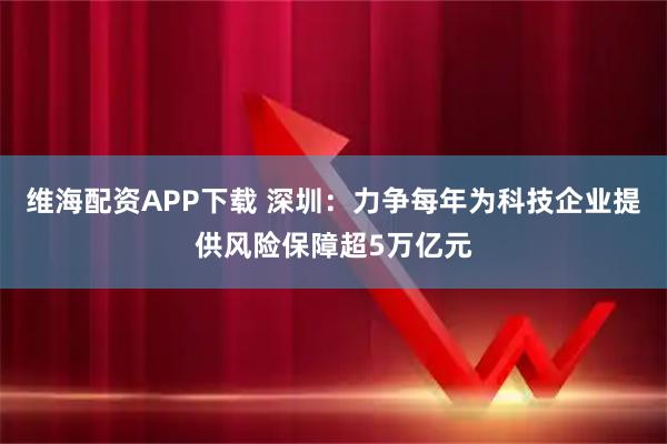 维海配资APP下载 深圳：力争每年为科技企业提供风险保障超5万亿元