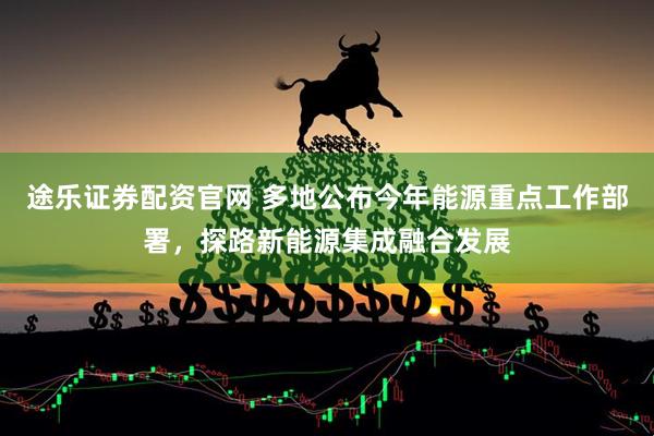 途乐证券配资官网 多地公布今年能源重点工作部署,探路新能源集成融合发展